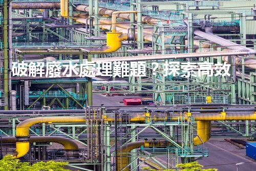 破解廢水處理難題？探索高效可持續(xù)發(fā)展之路！